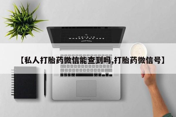 买流产药的微信联系方式【私人打胎药微信能查到吗,打胎药微信号】