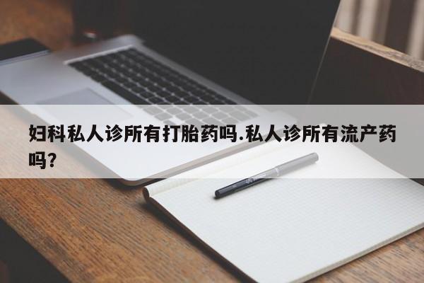 买流产药的微信联系方式妇科私人诊所有打胎药吗.私人诊所有流产药吗？