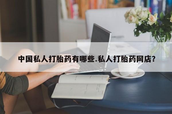 买流产药的微信联系方式中国私人打胎药有哪些.私人打胎药网店？