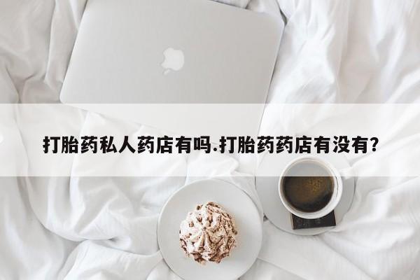 买流产药的微信联系方式打胎药私人药店有吗.打胎药药店有没有？