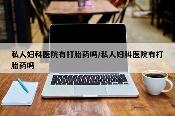 买流产药的微信联系方式私人妇科医院有打胎药吗/私人妇科医院有打胎药吗