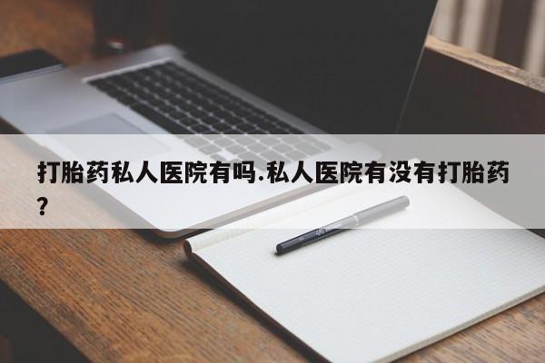 买流产药的微信联系方式打胎药私人医院有吗.私人医院有没有打胎药？