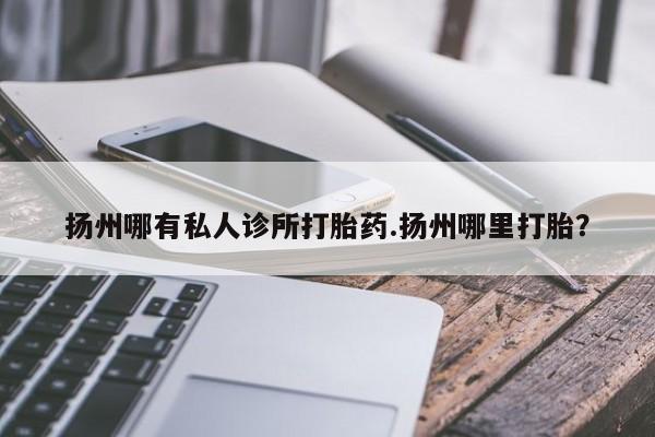 买流产药的微信联系方式扬州哪有私人诊所打胎药.扬州哪里打胎？
