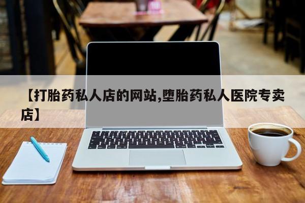 买流产药的微信联系方式【打胎药私人店的网站,堕胎药私人医院专卖店】