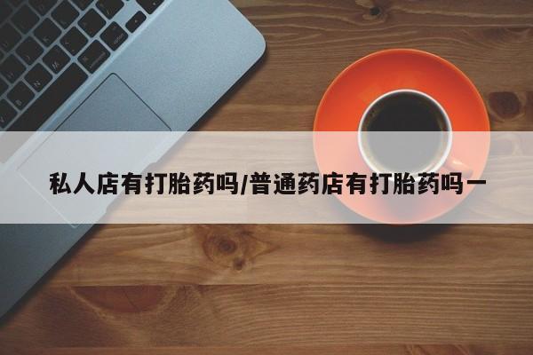 买流产药的微信联系方式私人店有打胎药吗/普通药店有打胎药吗一