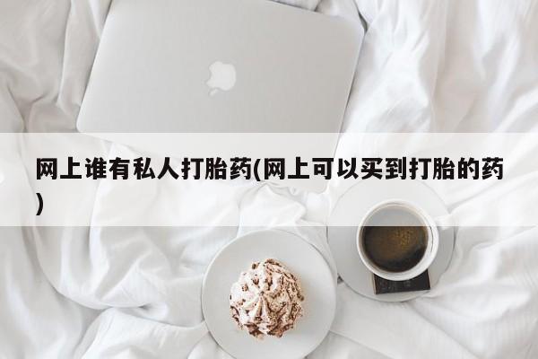 买流产药的微信联系方式网上谁有私人打胎药(网上可以买到打胎的药)