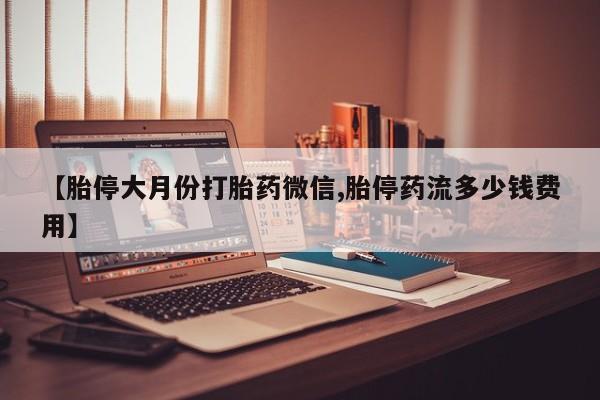 买流产药的微信联系方式【胎停大月份打胎药微信,胎停药流多少钱费用】