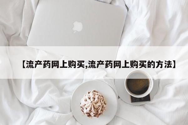 买流产药的微信联系方式【流产药网上购买,流产药网上购买的方法】