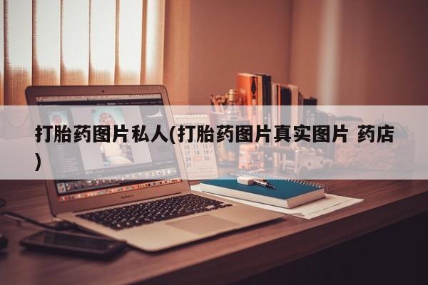 买流产药的微信联系方式打胎药图片私人(打胎药图片真实图片 药店)