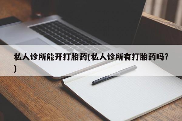 买流产药的微信联系方式私人诊所能开打胎药(私人诊所有打胎药吗?)