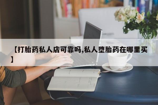 买流产药的微信联系方式【打胎药私人店可靠吗,私人堕胎药在哪里买】