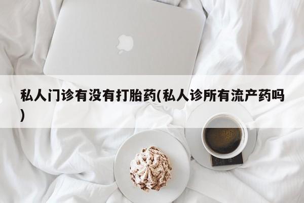 买流产药的微信联系方式私人门诊有没有打胎药(私人诊所有流产药吗)