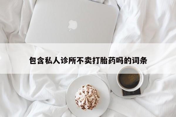 买流产药的微信联系方式包含私人诊所不卖打胎药吗的词条
