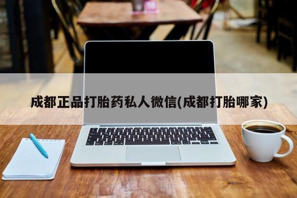 买流产药的微信联系方式成都正品打胎药私人微信(成都打胎哪家)