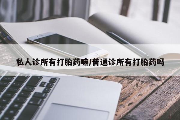 买流产药的微信联系方式私人诊所有打胎药嘛/普通诊所有打胎药吗