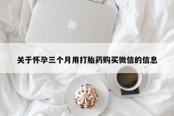 买流产药的微信联系方式关于怀孕三个月用打胎药购买微信的信息