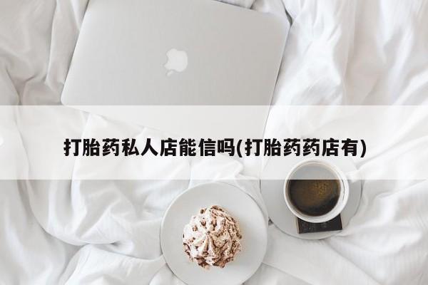 买流产药的微信联系方式打胎药私人店能信吗(打胎药药店有)