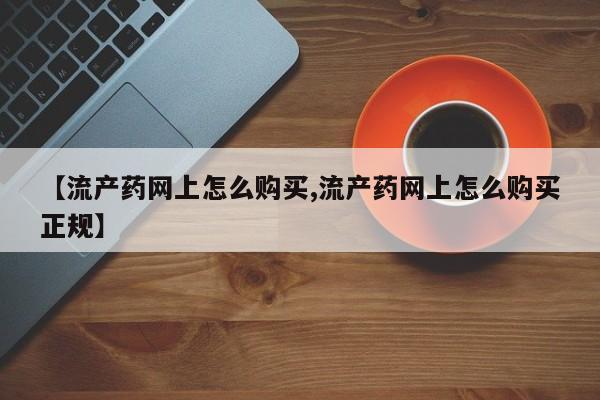 买流产药的微信联系方式【流产药网上怎么购买,流产药网上怎么购买正规】