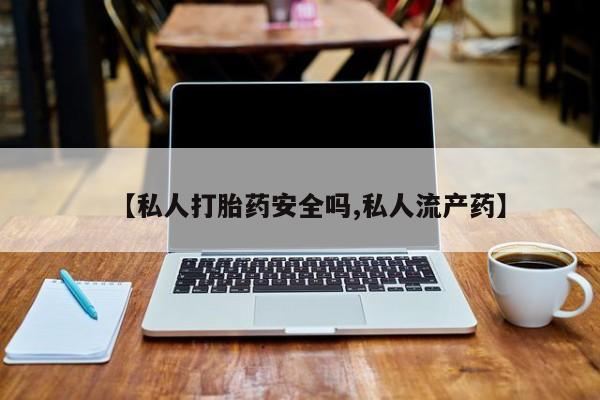 买流产药的微信联系方式【私人打胎药安全吗,私人流产药】