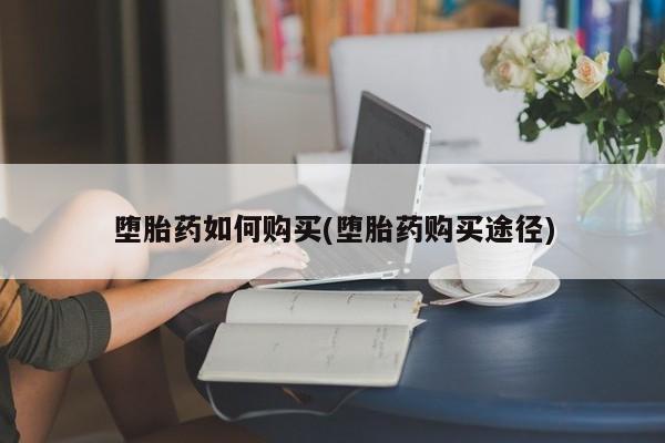 买流产药的微信联系方式堕胎药如何购买(堕胎药购买途径)