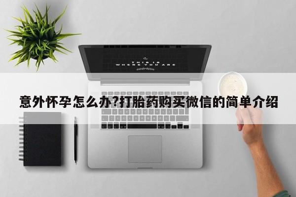 买流产药的微信联系方式意外怀孕怎么办?打胎药购买微信的简单介绍