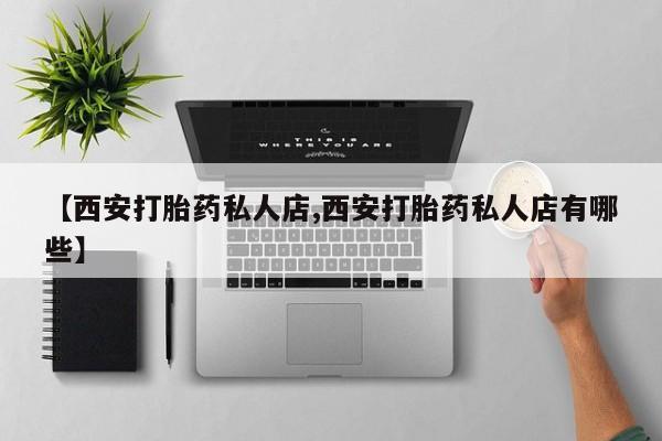 买流产药的微信联系方式【西安打胎药私人店,西安打胎药私人店有哪些】