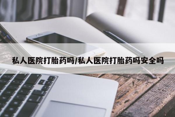 买流产药的微信联系方式私人医院打胎药吗/私人医院打胎药吗安全吗