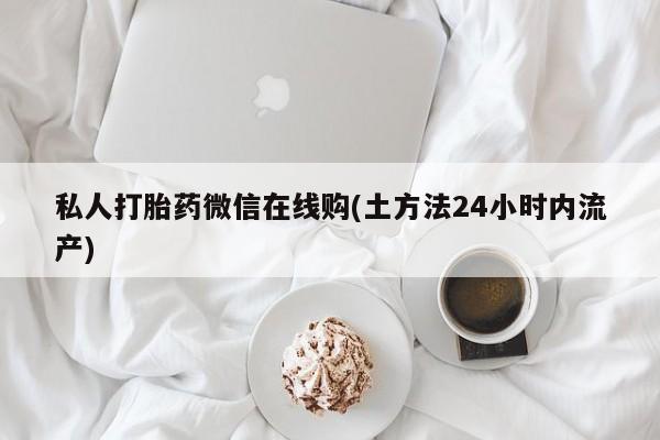 买流产药的微信联系方式私人打胎药微信在线购(土方法24小时内流产)