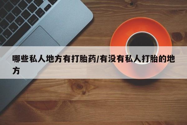 买流产药的微信联系方式哪些私人地方有打胎药/有没有私人打胎的地方