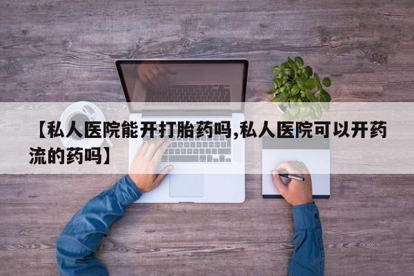 买流产药的微信联系方式【私人医院能开打胎药吗,私人医院可以开药流的药吗】