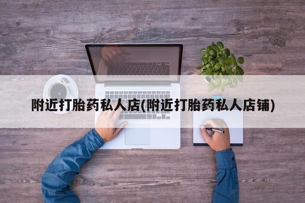 买流产药的微信联系方式附近打胎药私人店(附近打胎药私人店铺)