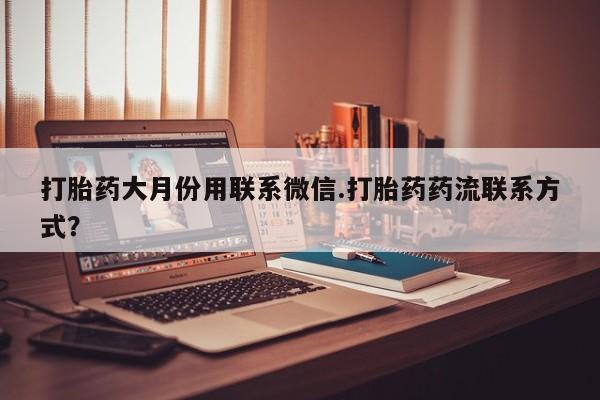 买流产药的微信联系方式打胎药大月份用联系微信.打胎药药流联系方式？