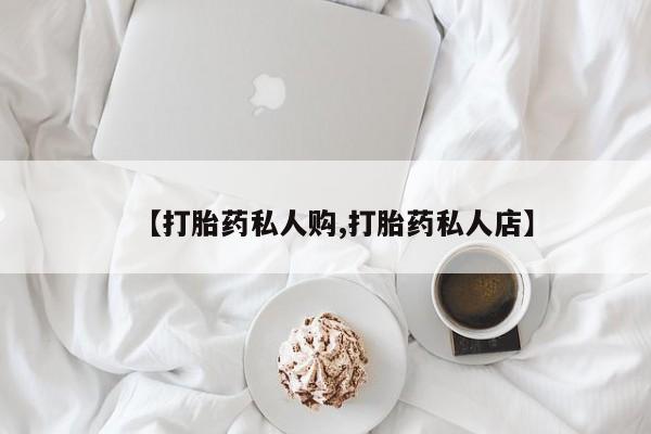 买流产药的微信联系方式【打胎药私人购,打胎药私人店】