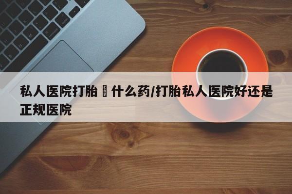 买流产药的微信联系方式私人医院打胎給什么药/打胎私人医院好还是正规医院