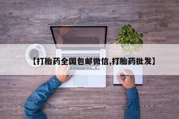 买流产药的微信联系方式【打胎药全国包邮微信,打胎药批发】