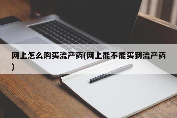 买流产药的微信联系方式网上怎么购买流产药(网上能不能买到流产药)
