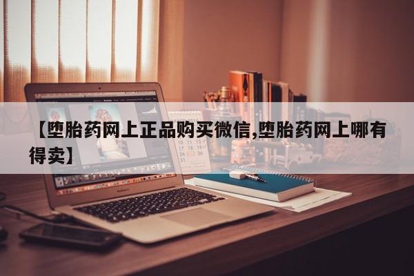 买流产药的微信联系方式【堕胎药网上正品购买微信,堕胎药网上哪有得卖】