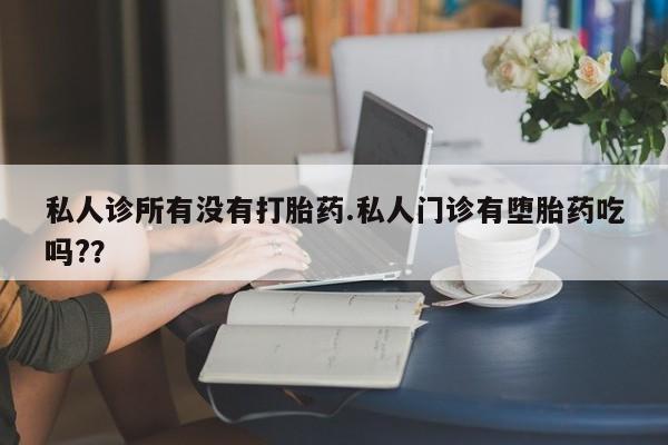 买流产药的微信联系方式私人诊所有没有打胎药.私人门诊有堕胎药吃吗?？