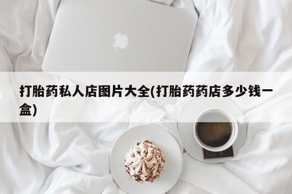 买流产药的微信联系方式打胎药私人店图片大全(打胎药药店多少钱一盒)