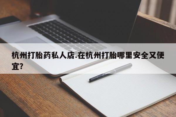 买流产药的微信联系方式杭州打胎药私人店.在杭州打胎哪里安全又便宜？