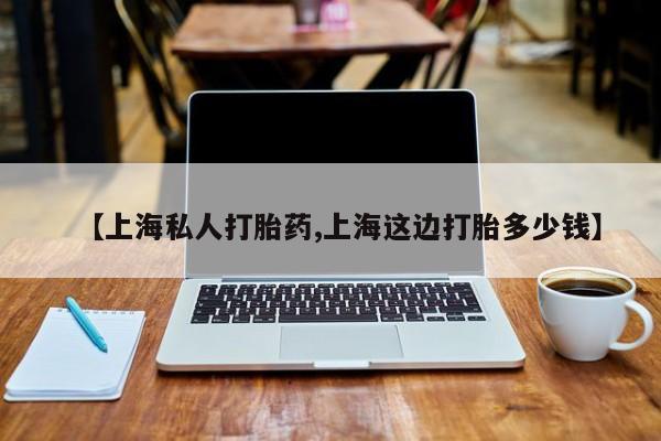 买流产药的微信联系方式【上海私人打胎药,上海这边打胎多少钱】
